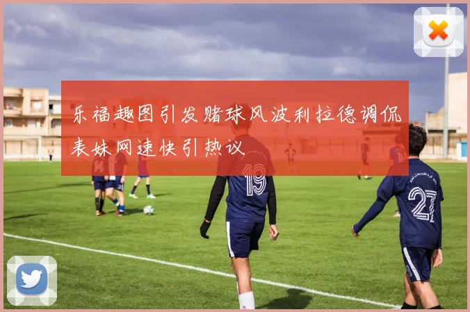 乐福趣图引发赌球风波利拉德调侃表妹网速快引热议