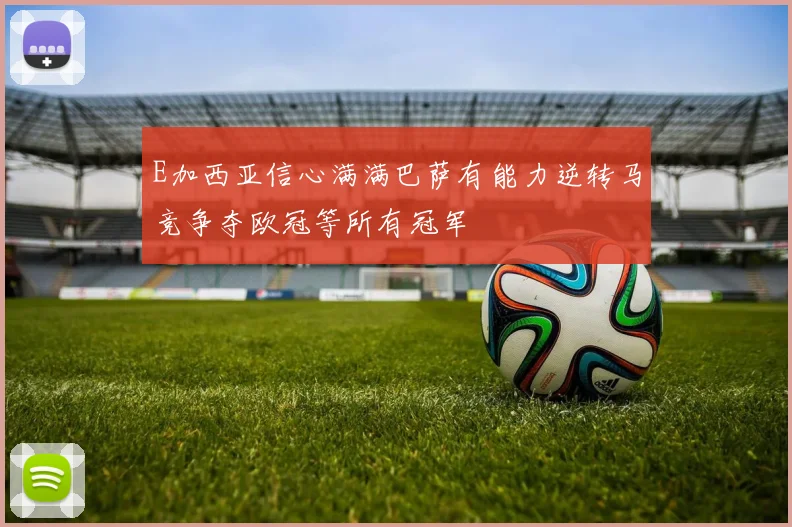 E加西亚信心满满巴萨有能力逆转马竞争夺欧冠等所有冠军