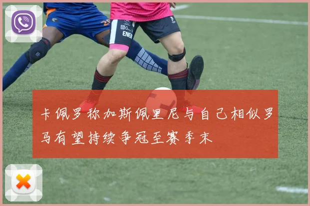 卡佩罗称加斯佩里尼与自己相似罗马有望持续争冠至赛季末