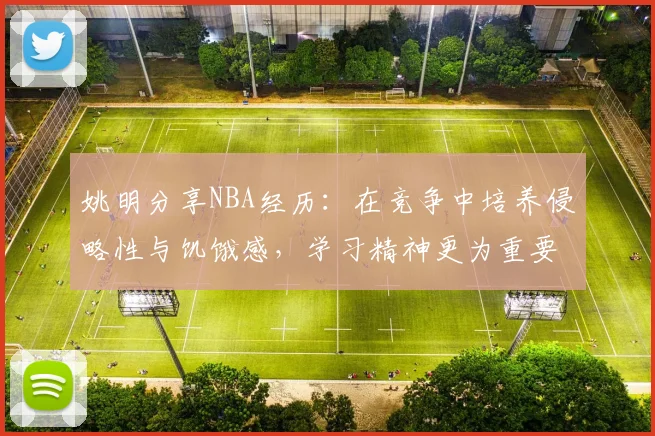 姚明分享NBA经历：在竞争中培养侵略性与饥饿感，学习精神更为重要