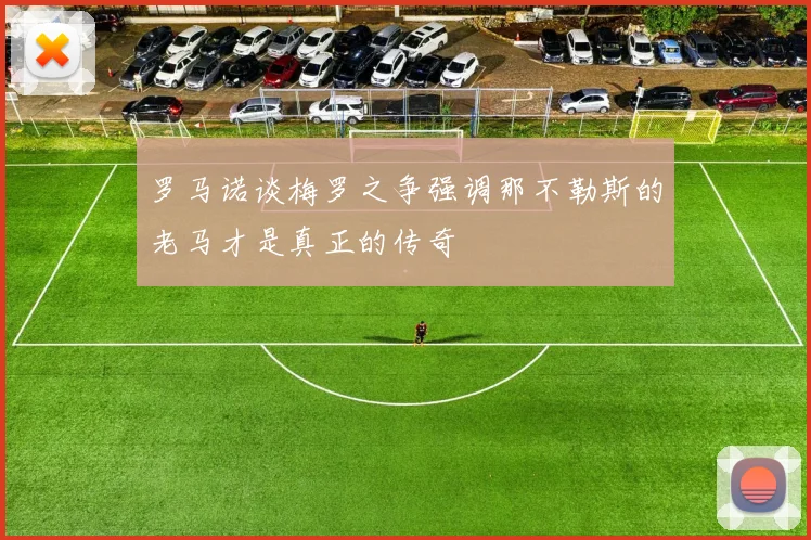 罗马诺谈梅罗之争强调那不勒斯的老马才是真正的传奇