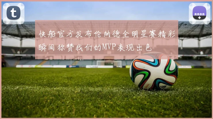 快船官方发布伦纳德全明星赛精彩瞬间称赞我们的MVP表现出色