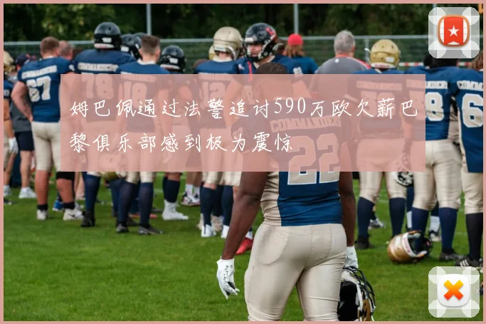 姆巴佩通过法警追讨590万欧欠薪巴黎俱乐部感到极为震惊