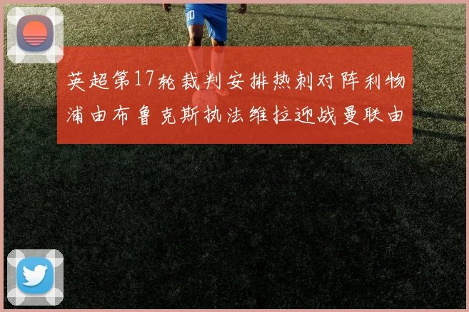 英超第17轮裁判安排热刺对阵利物浦由布鲁克斯执法维拉迎战曼联由奥利弗执法