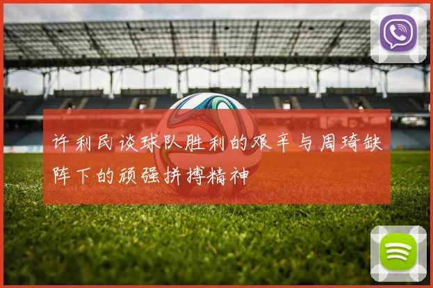 许利民谈球队胜利的艰辛与周琦缺阵下的顽强拼搏精神