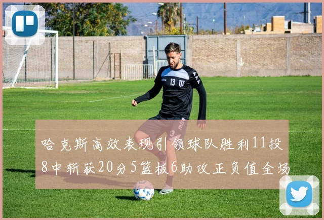 哈克斯高效表现引领球队胜利11投8中斩获20分5篮板6助攻正负值全场最佳