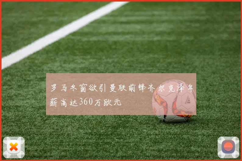 罗马冬窗欲引曼联前锋齐尔克泽年薪高达360万欧元