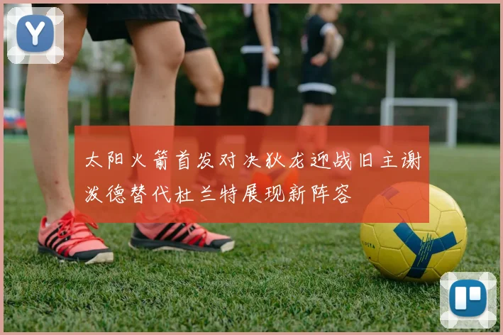 太阳火箭首发对决狄龙迎战旧主谢泼德替代杜兰特展现新阵容