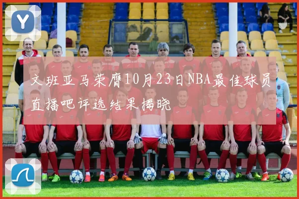 文班亚马荣膺10月23日NBA最佳球员直播吧评选结果揭晓