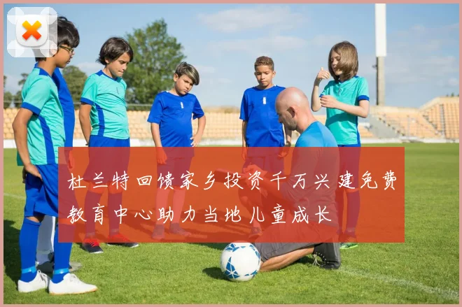 杜兰特回馈家乡投资千万兴建免费教育中心助力当地儿童成长