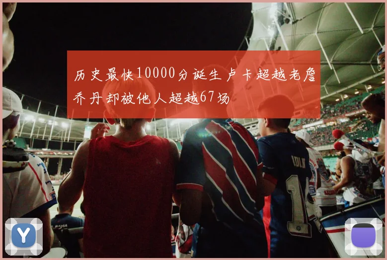 历史最快10000分诞生卢卡超越老詹乔丹却被他人超越67场