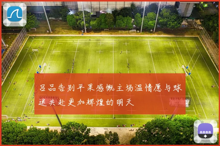 吕品告别平果感慨主场温情愿与球迷共赴更加辉煌的明天