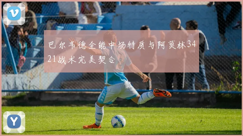 巴尔韦德全能中场特质与阿莫林3421战术完美契合