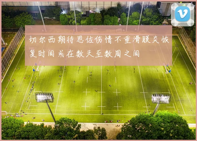切尔西期待恩佐伤情不重滑膜炎恢复时间或在数天至数周之间