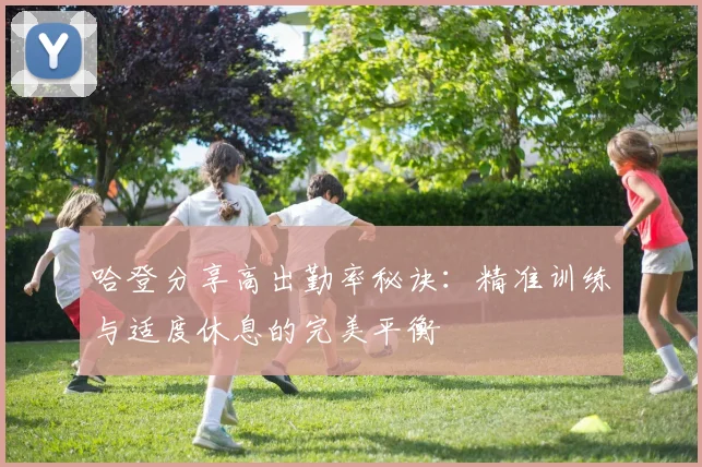 哈登分享高出勤率秘诀：精准训练与适度休息的完美平衡