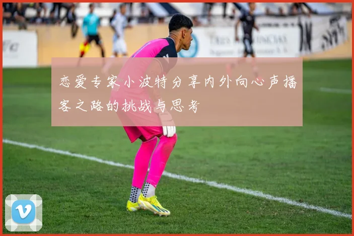 恋爱专家小波特分享内外向心声播客之路的挑战与思考