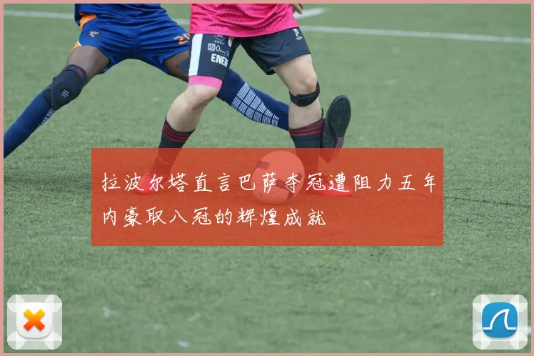 拉波尔塔直言巴萨夺冠遭阻力五年内豪取八冠的辉煌成就