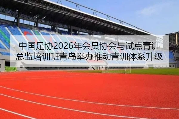 中国足协2026年会员协会与试点青训总监培训班青岛举办推动青训体系升级